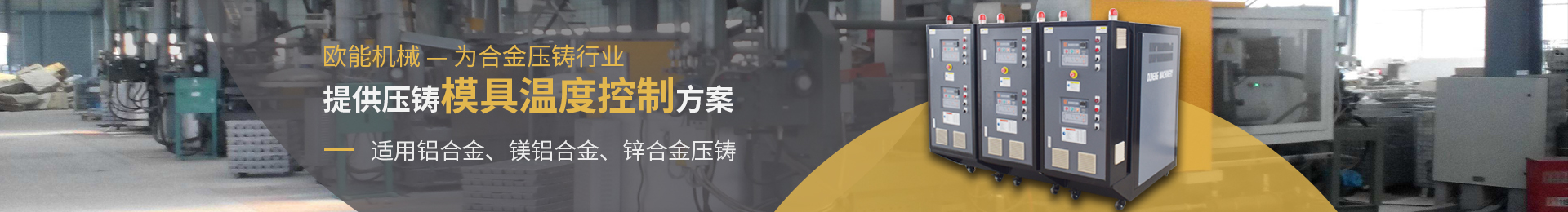 欧能机械为合金压铸行业提供压铸模具温度控制方案,适用于铝合金、镁合金、锌合金压铸。 欧能机械为合金压铸行业提供压铸模具温度控制方案,适用于铝合金、镁合金、锌合金压铸。